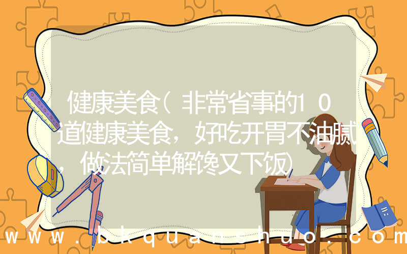 健康美食(非常省事的10道健康美食，好吃开胃不油腻，做法简单解馋又下饭)