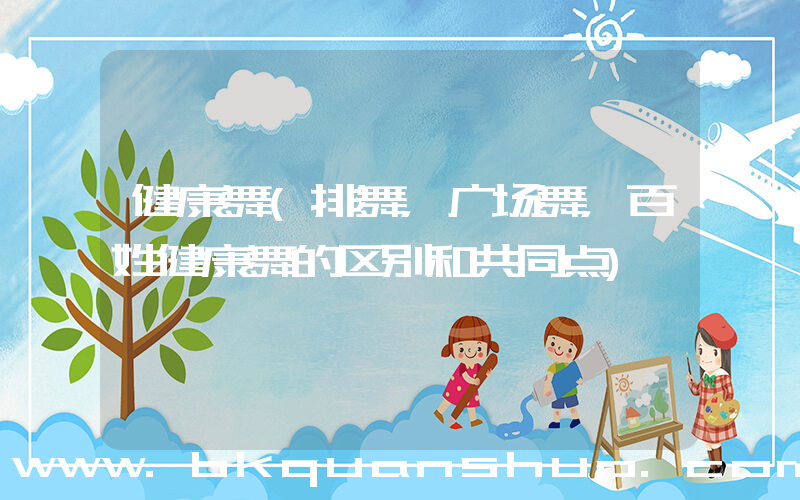 健康舞(排舞，广场舞，百姓健康舞的区别和共同点)