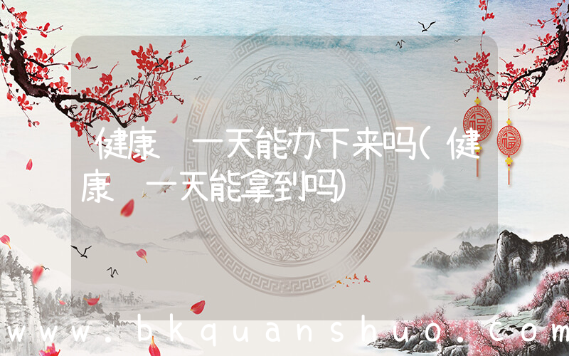 健康证一天能办下来吗(健康证一天能拿到吗)