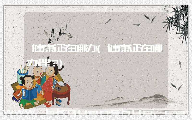 健康证在哪办(健康证在哪办理？)