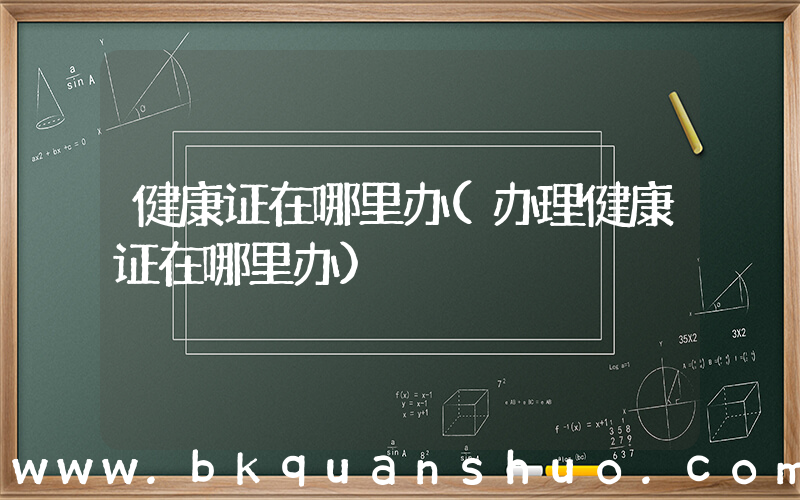 健康证在哪里办(办理健康证在哪里办)