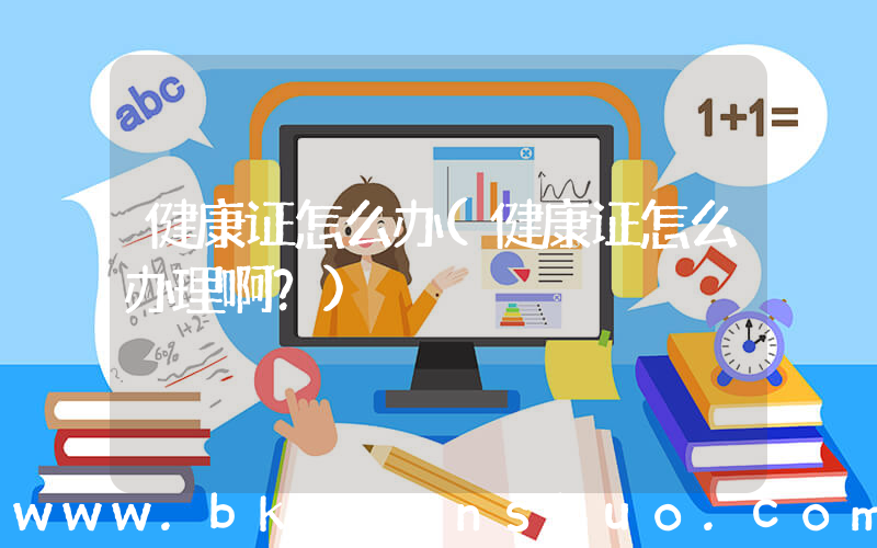 健康证怎么办(健康证怎么办理啊？)