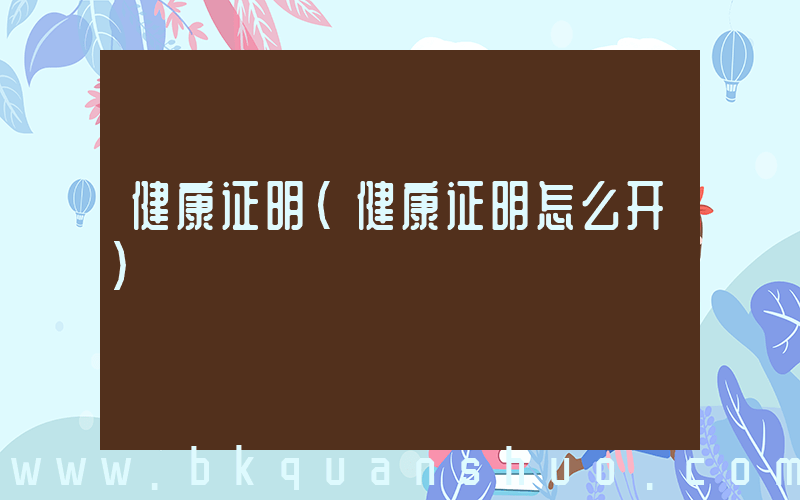健康证明(健康证明怎么开)