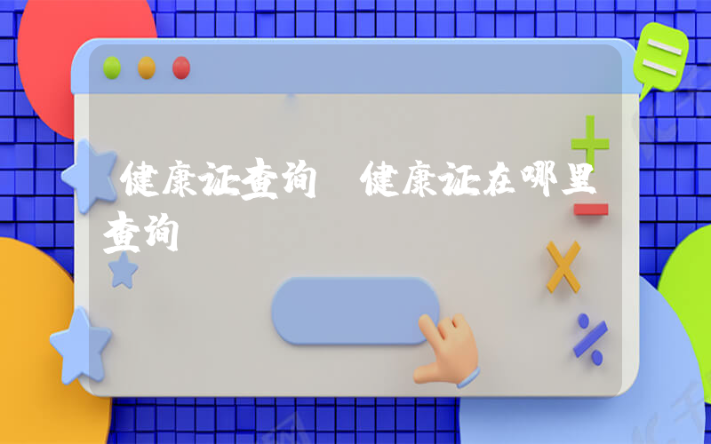 健康证查询(健康证在哪里查询)