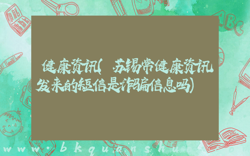 健康资讯(苏锡常健康资讯发来的短信是诈骗信息吗)
