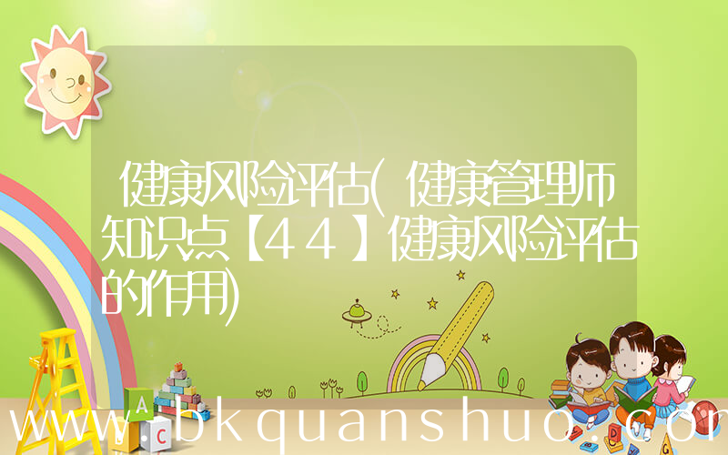 健康风险评估(健康管理师知识点【44】健康风险评估的作用)