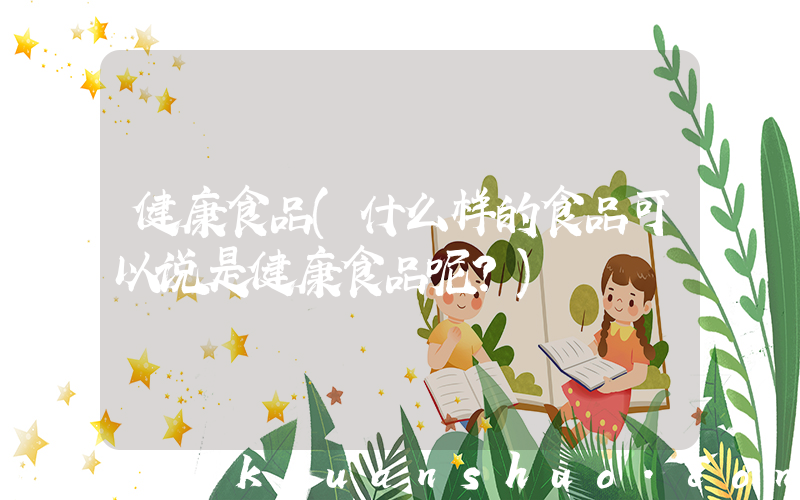 健康食品(什么样的食品可以说是健康食品呢？)
