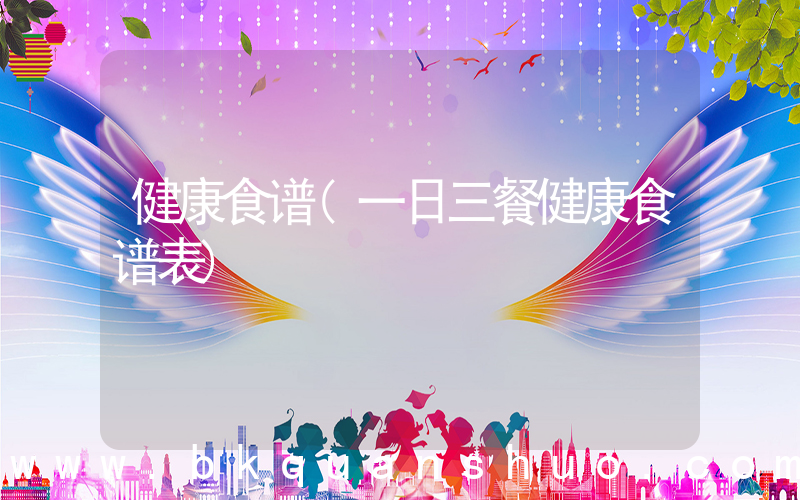 健康食谱(一日三餐健康食谱表)