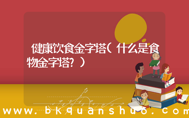 健康饮食金字塔(什么是食物金字塔？)
