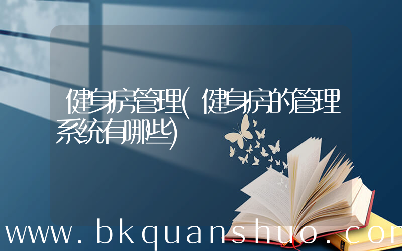 健身房管理(健身房的管理系统有哪些)