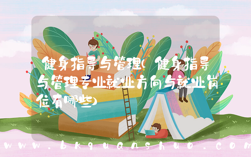 健身指导与管理(健身指导与管理专业就业方向与就业岗位有哪些)