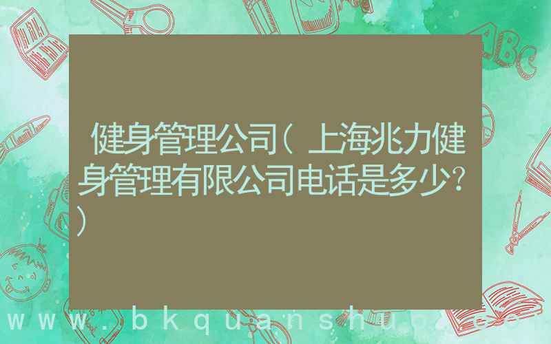 健身管理公司(上海兆力健身管理有限公司电话是多少？)