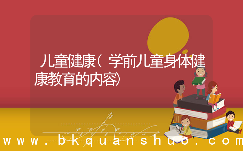 儿童健康(学前儿童身体健康教育的内容)