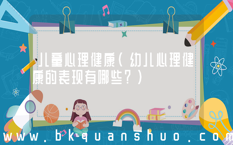 儿童心理健康(幼儿心理健康的表现有哪些？)