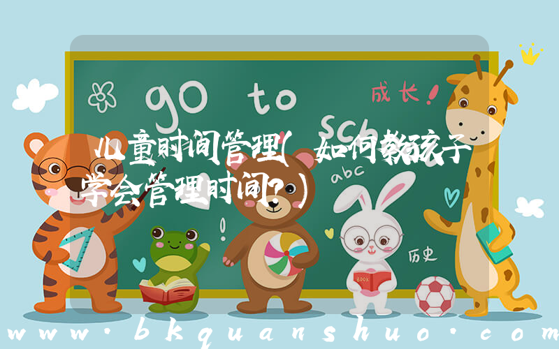 儿童时间管理(如何教孩子学会管理时间？)