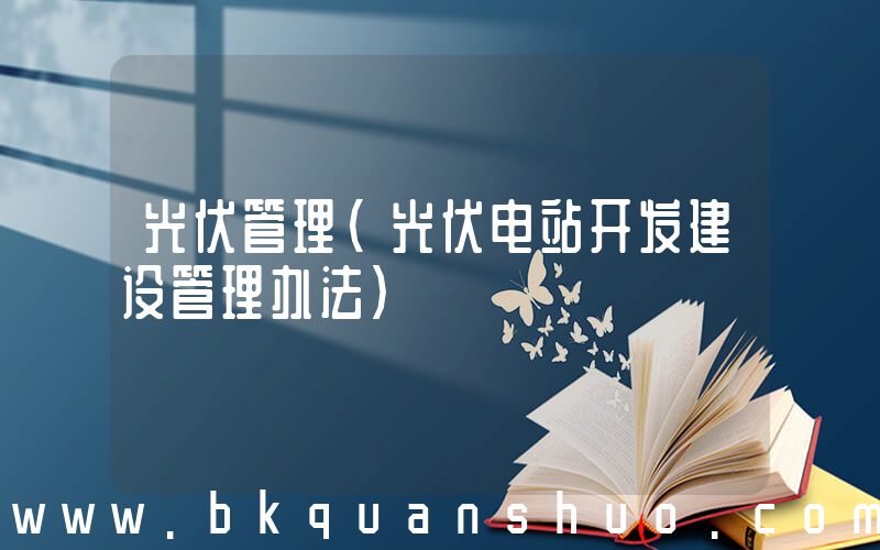 光伏管理(光伏电站开发建设管理办法)
