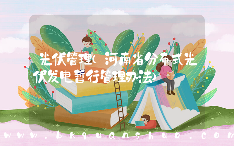 光伏管理(河南省分布式光伏发电暂行管理办法)