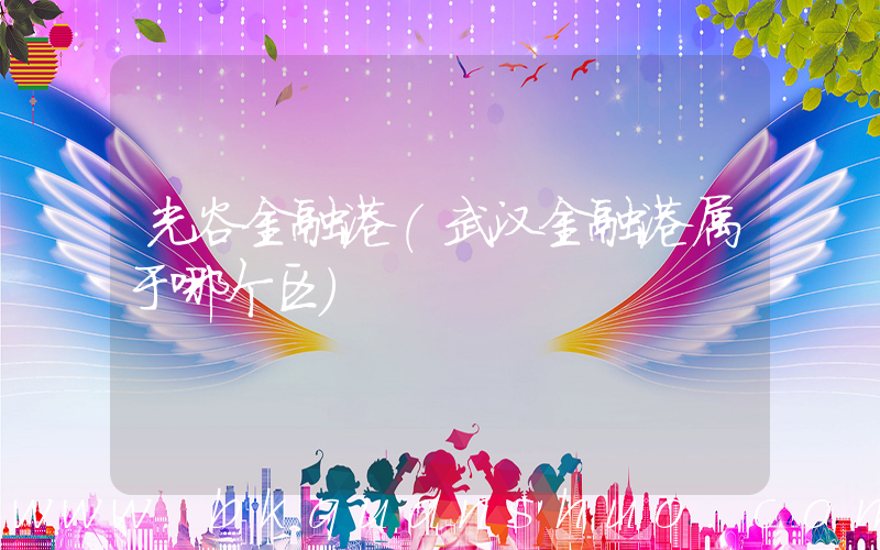 光谷金融港(武汉金融港属于哪个区)