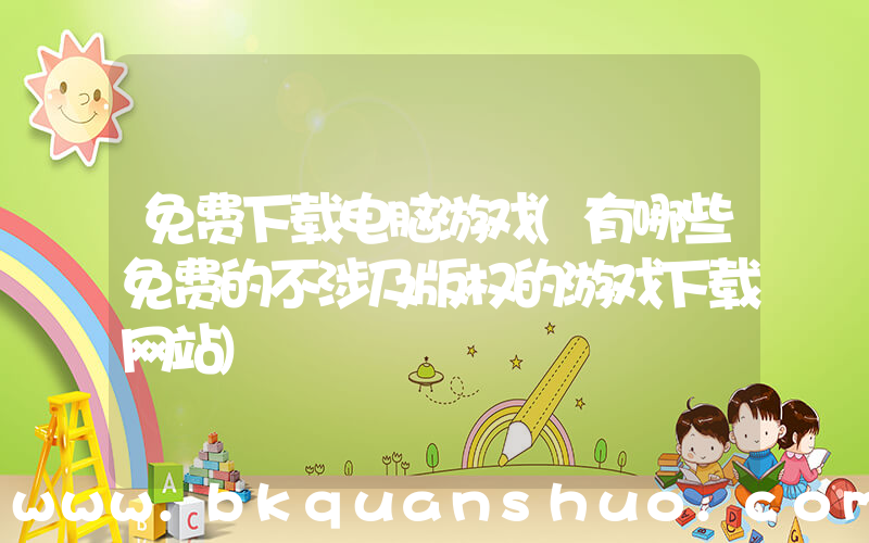 免费下载电脑游戏(有哪些免费的不涉及版权的游戏下载网站)
