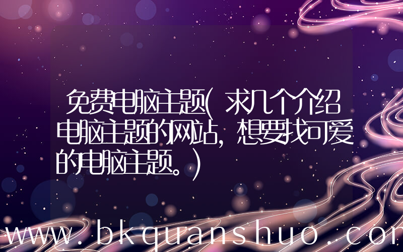 免费电脑主题(求几个介绍电脑主题的网站，想要找可爱的电脑主题。)