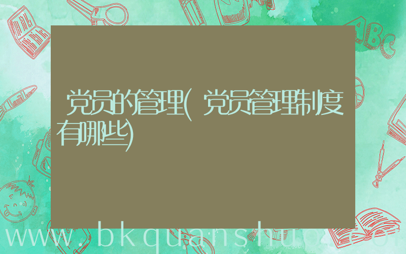 党员的管理(党员管理制度有哪些)