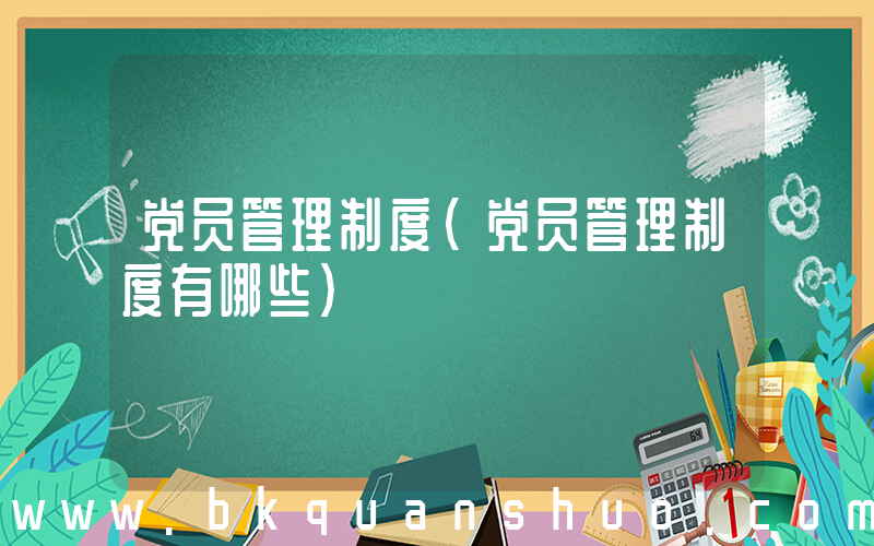 党员管理制度(党员管理制度有哪些)