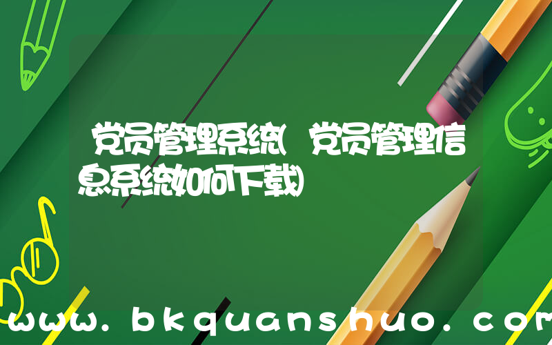 党员管理系统(党员管理信息系统如何下载)