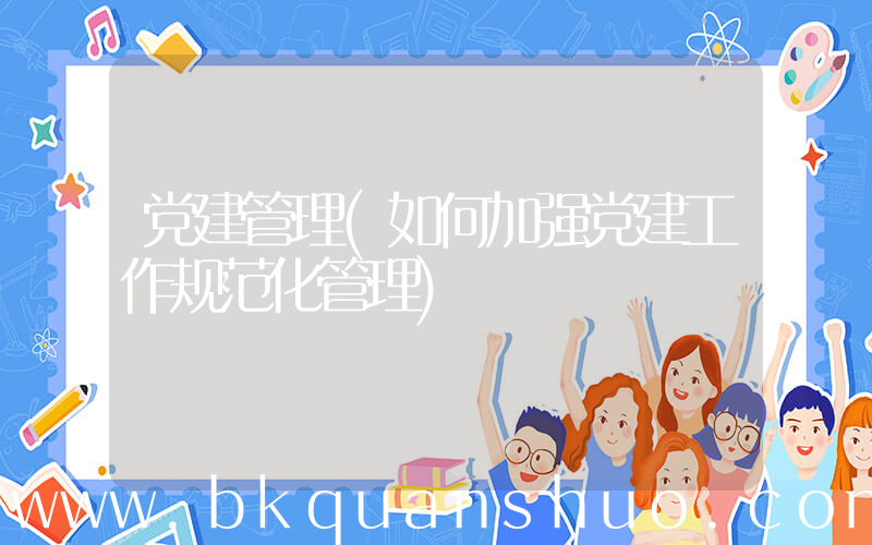党建管理(如何加强党建工作规范化管理)