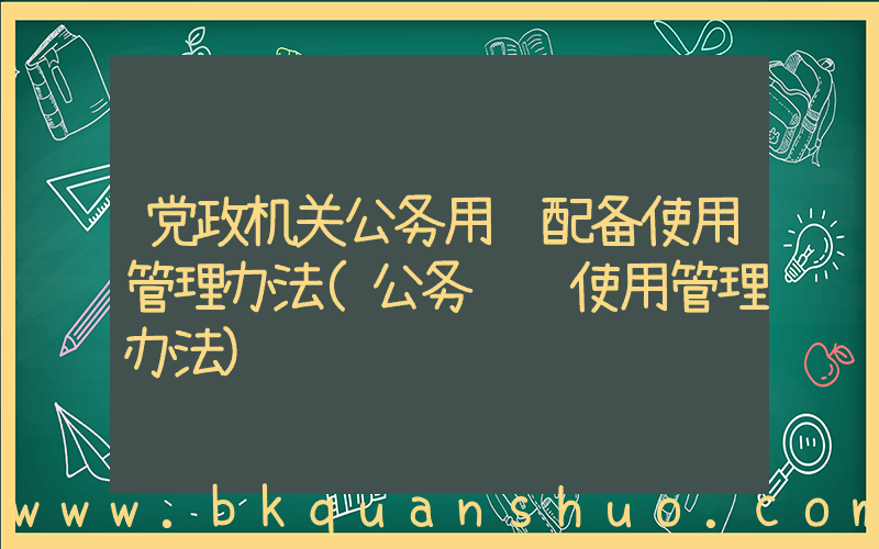 党政机关公务用车配备使用管理办法(公务车辆使用管理办法)