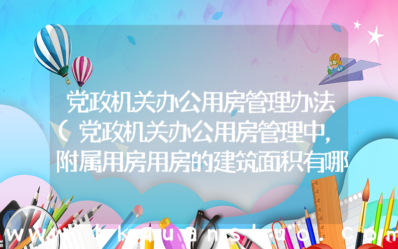 党政机关办公用房管理办法(党政机关办公用房管理中，附属用房用房的建筑面积有哪些规定？)