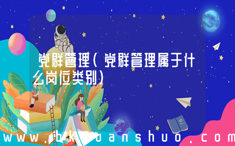 党群管理(党群管理属于什么岗位类别)