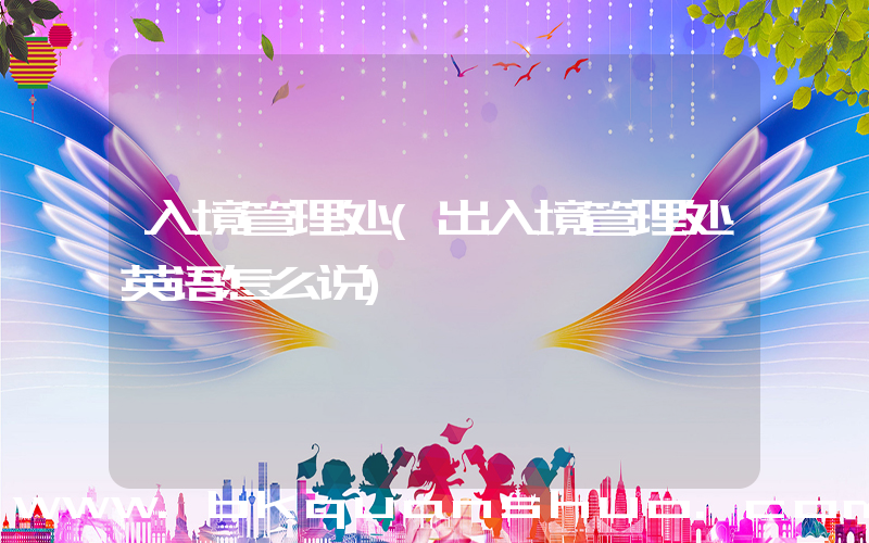 入境管理处(出入境管理处英语怎么说)