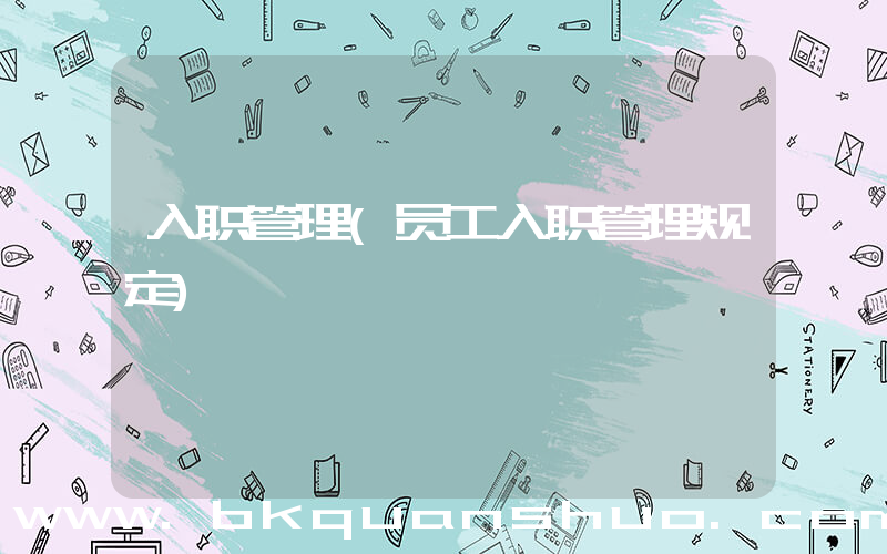入职管理(员工入职管理规定)