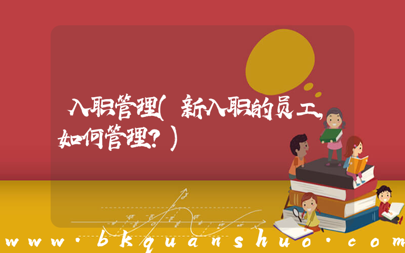 入职管理(新入职的员工，如何管理？)