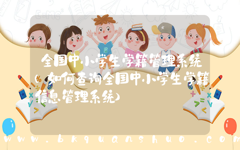 全国中小学生学籍管理系统(如何查询全国中小学生学籍信息管理系统)