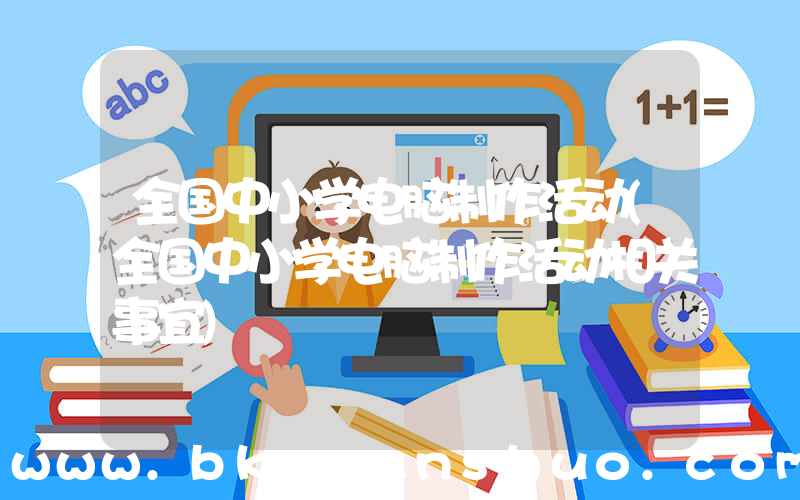 全国中小学电脑制作活动(全国中小学电脑制作活动相关事宜)