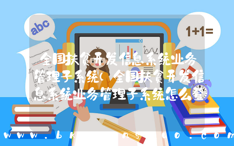 全国扶贫开发信息系统业务管理子系统(全国扶贫开发信息系统业务管理子系统怎么登陆)