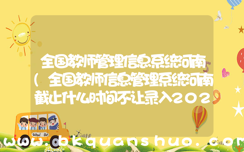 全国教师管理信息系统河南(全国教师信息管理系统河南截止什么时间不让录入2022年什么时候)