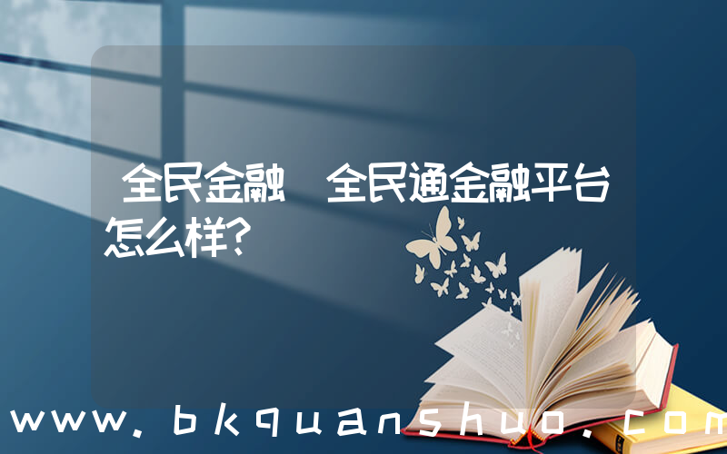 全民金融(全民通金融平台怎么样？)