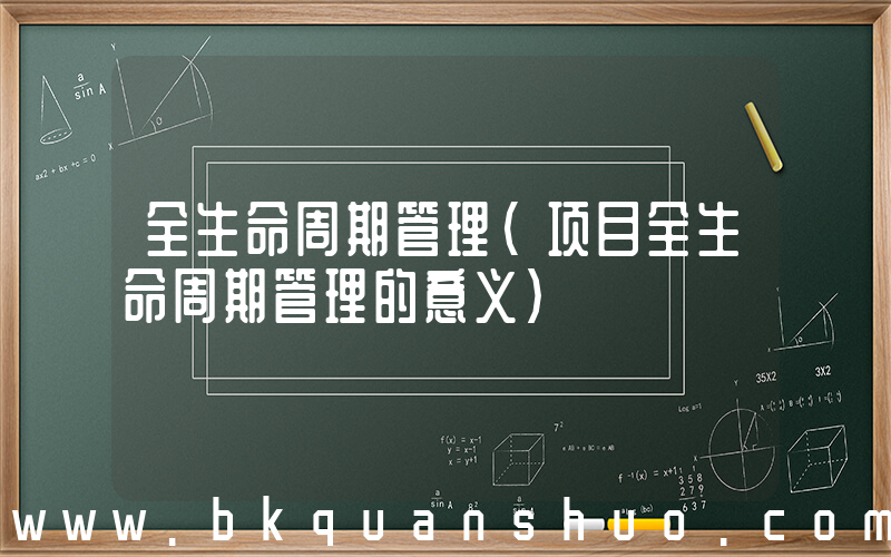 全生命周期管理(项目全生命周期管理的意义)