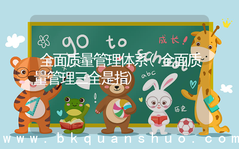 全面质量管理体系(全面质量管理三全是指)