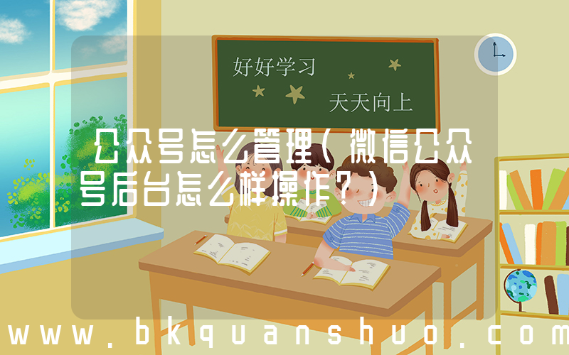 公众号怎么管理(微信公众号后台怎么样操作？)