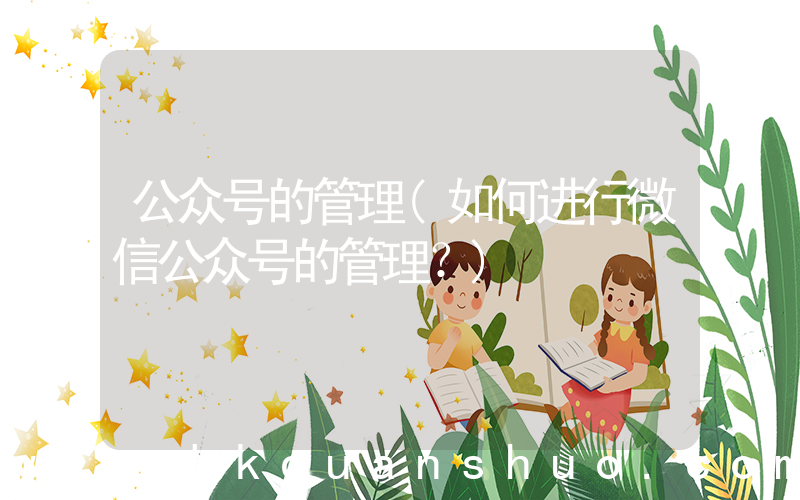 公众号的管理(如何进行微信公众号的管理？)