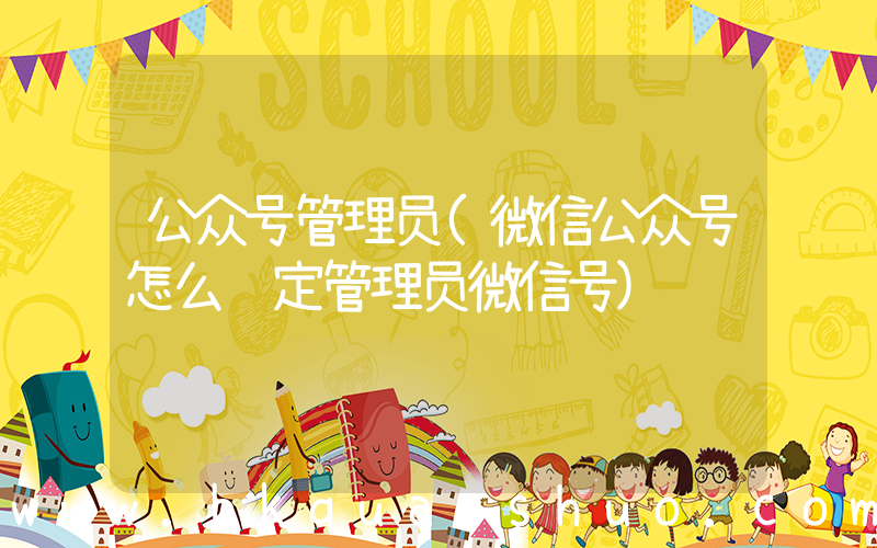 公众号管理员(微信公众号怎么绑定管理员微信号)