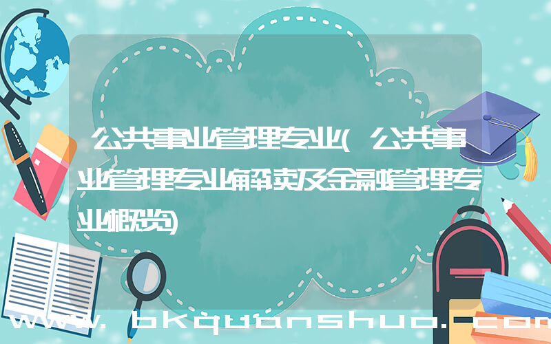 公共事业管理专业(公共事业管理专业解读及金融管理专业概览)