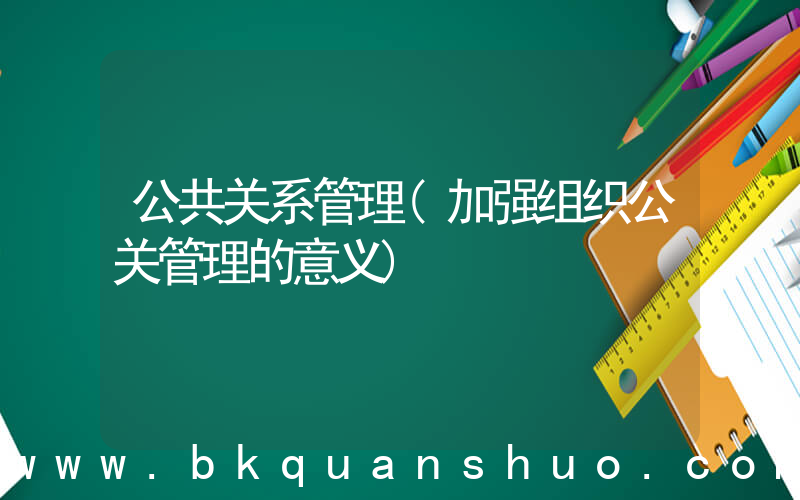 公共关系管理(加强组织公关管理的意义)