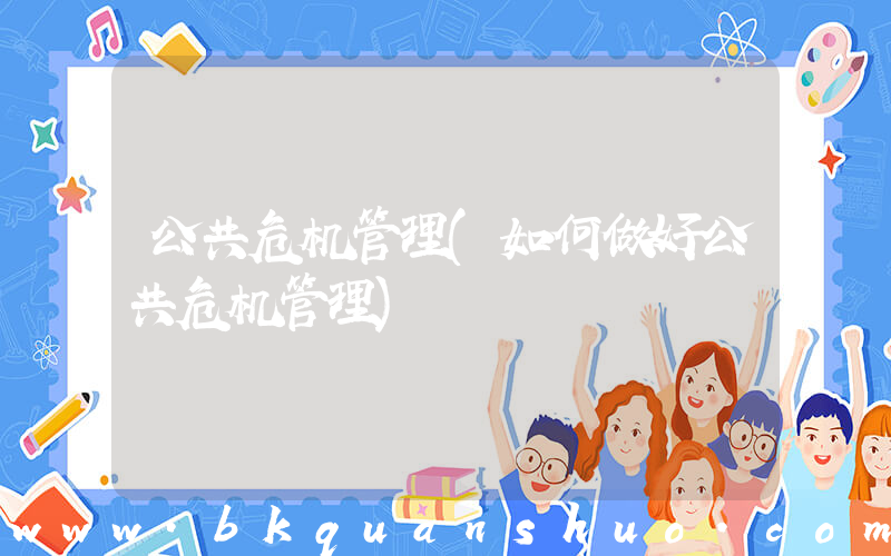 公共危机管理(如何做好公共危机管理)