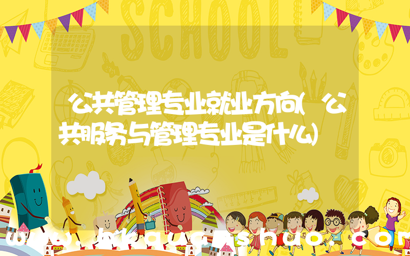 公共管理专业就业方向(公共服务与管理专业是什么)