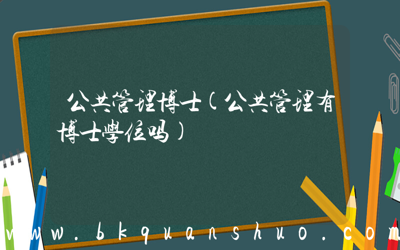 公共管理博士(公共管理有博士学位吗)