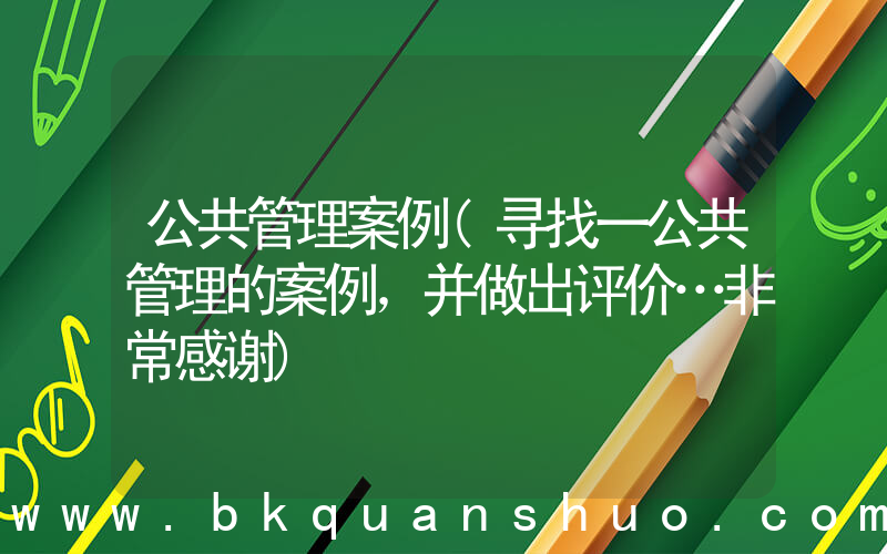 公共管理案例(寻找一公共管理的案例，并做出评价…非常感谢)